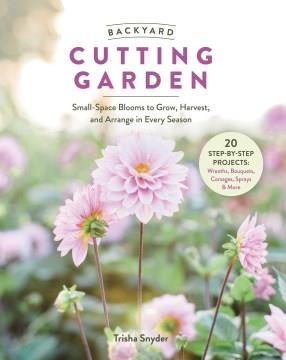 Backyard Cutting Garden : Small-Space Blooms to Grow, Harvest, and Arrange in Every Season. Cover Image