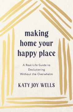 Making home your happy place : a real-life guide to decluttering without the overwhelm. Cover Image