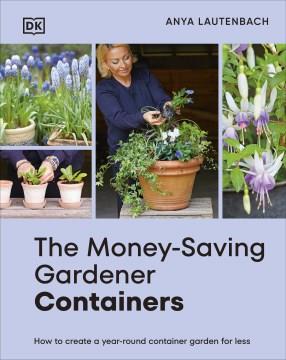 The money-saving gardener containers : how to create a year-round container garden for less. Cover Image