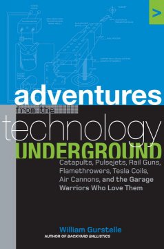 Adventures from the technology underground : catapults, pulsejets, rail guns, flamethrowers, tesla coils, air cannons and the garage warriors who love them  Cover Image
