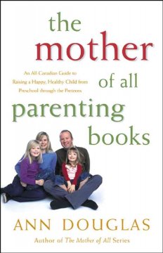 The mother of all parenting books : an all-Canadian guide to raising a happy, healthy child from preschool through the preteens  Cover Image