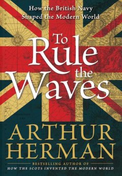 To rule the waves : how the British navy shaped the modern world  Cover Image