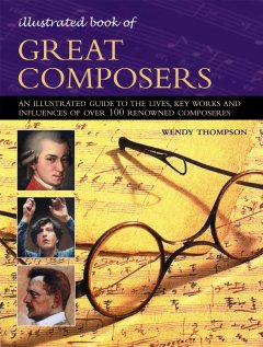 Illustrated book of great composers : an illustrated guide to the lives, key works and influences of over 100 renowned composers  Cover Image