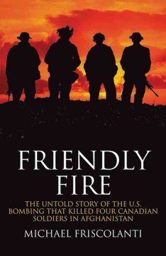 Friendly fire : the untold story of the U.S. bombing that killed four Canadian soldiers in Afghanistan  Cover Image