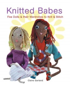 Knitted babes : five dolls & their wardrobes to knit & stitch  Cover Image