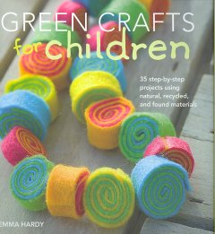 Green crafts for children : 35 step-by-step projects using natural, recycled, and found materials  Cover Image