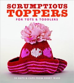 Scrumptious toppers for tots and toddlers : 30 hats and caps from Debby Ware  Cover Image