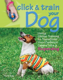 Click & train your dog : using clicker training to transform your common canine into a superdog  Cover Image