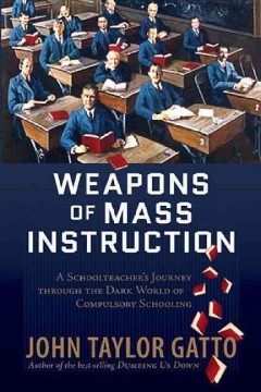 Weapons of mass instruction : a schoolteacher's journey through the dark world of compulsory schooling  Cover Image