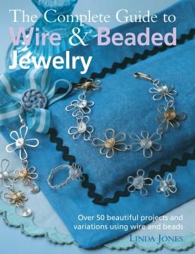 The complete guide to wire & beaded jewelry : over 50 beautiful projects and variations using wire and beads  Cover Image