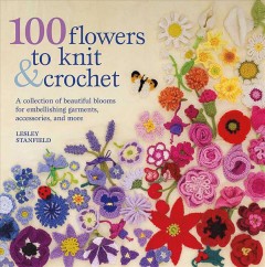 100 flowers to knit & crochet : a collection of beautiful blooms for embellishing garments, accessories, and more  Cover Image