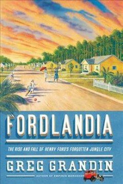 Fordlandia : the rise and fall of Henry Ford's forgotten jungle city  Cover Image
