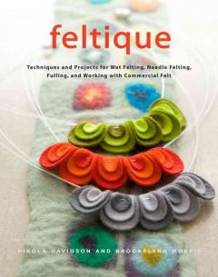Feltique : techniques and projects for wet felting, needle felting, fulling, and working with commercial felt  Cover Image