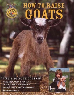 How to raise goats : everything you need to know: meat, milk, fiber & pet goats ; breed guide & purchasing ; proper care & healthy feeding ; showing advice   Cover Image