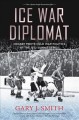 Go to record Ice war diplomat : hockey meets cold War politics at the 1...